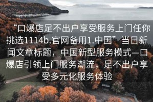 “口爆店足不出戶享受服務(wù)上門任你挑選1114b.官網(wǎng)備用1.中國”當日新聞文章標題，中國新型服務(wù)模式—口爆店引領(lǐng)上門服務(wù)潮流，足不出戶享受多元化服務(wù)體驗