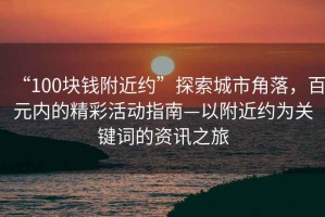 “100塊錢附近約”探索城市角落，百元內(nèi)的精彩活動指南—以附近約為關(guān)鍵詞的資訊之旅