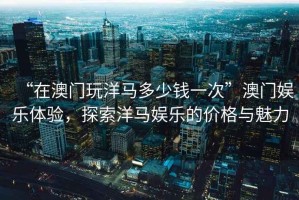 “在澳門玩洋馬多少錢一次”澳門娛樂體驗(yàn)，探索洋馬娛樂的價(jià)格與魅力