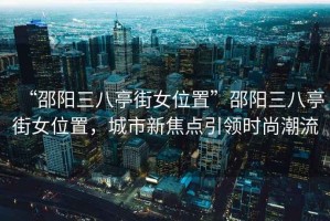 “邵陽三八亭街女位置”邵陽三八亭街女位置，城市新焦點引領時尚潮流