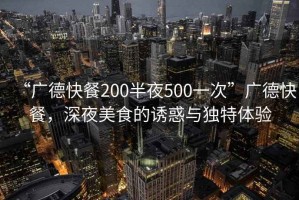 “廣德快餐200半夜500一次”廣德快餐，深夜美食的誘惑與獨(dú)特體驗(yàn)