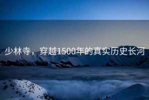 少林寺，穿越1500年的真實歷史長河