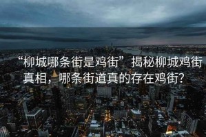 “柳城哪條街是雞街”揭秘柳城雞街真相，哪條街道真的存在雞街？