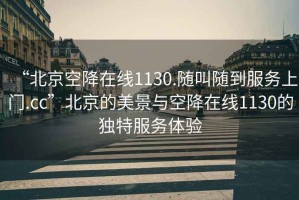 “北京空降在線1130.隨叫隨到服務(wù)上門.cc”北京的美景與空降在線1130的獨特服務(wù)體驗