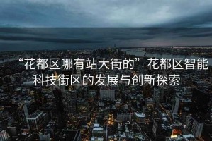 “花都區(qū)哪有站大街的”花都區(qū)智能科技街區(qū)的發(fā)展與創(chuàng)新探索