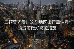 三預(yù)警齊發(fā)！這些地區(qū)出行需注意，請(qǐng)?zhí)崆白龊梅婪洞胧? title=