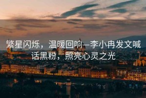 繁星閃爍，溫暖回響—李小冉發(fā)文喊話黑粉，照亮心靈之光