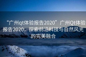“廣州qt體驗(yàn)報(bào)告2020”廣州Qt體驗(yàn)報(bào)告2020，探索前沿科技與自然風(fēng)光的完美融合
