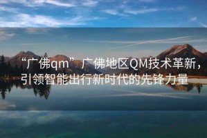 “廣佛qm”廣佛地區(qū)QM技術(shù)革新，引領(lǐng)智能出行新時(shí)代的先鋒力量
