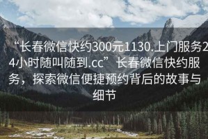 “長春微信快約300元1130.上門服務(wù)24小時(shí)隨叫隨到.cc”長春微信快約服務(wù)，探索微信便捷預(yù)約背后的故事與細(xì)節(jié)