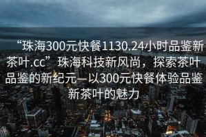 “珠海300元快餐1130.24小時品鑒新茶葉.cc”珠海科技新風(fēng)尚，探索茶葉品鑒的新紀(jì)元—以300元快餐體驗品鑒新茶葉的魅力