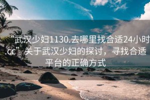 “武漢少婦1130.去哪里找合適24小時.cc”關(guān)于武漢少婦的探討，尋找合適平臺的正確方式