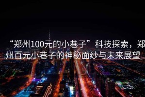 “鄭州100元的小巷子”科技探索，鄭州百元小巷子的神秘面紗與未來展望
