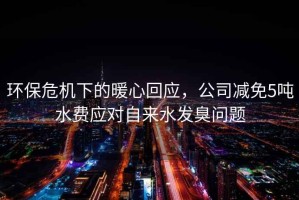 環(huán)保危機(jī)下的暖心回應(yīng)，公司減免5噸水費(fèi)應(yīng)對(duì)自來水發(fā)臭問題