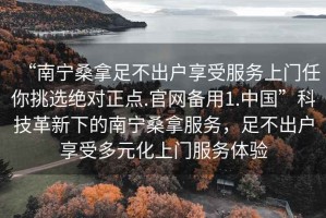 “南寧桑拿足不出戶享受服務(wù)上門(mén)任你挑選絕對(duì)正點(diǎn).官網(wǎng)備用1.中國(guó)”科技革新下的南寧桑拿服務(wù)，足不出戶享受多元化上門(mén)服務(wù)體驗(yàn)