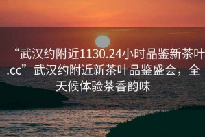 “武漢約附近1130.24小時(shí)品鑒新茶葉.cc”武漢約附近新茶葉品鑒盛會(huì)，全天候體驗(yàn)茶香韻味