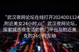 “武漢夜網論壇在線打開2024DD1124.附近美女24小時.cc”武漢夜網論壇，探索城市夜生活的熱門平臺與附近美女的24小時互動