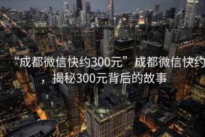 “成都微信快約300元”成都微信快約，揭秘300元背后的故事