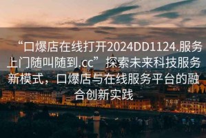 “口爆店在線打開2024DD1124.服務(wù)上門隨叫隨到.cc”探索未來科技服務(wù)新模式，口爆店與在線服務(wù)平臺(tái)的融合創(chuàng)新實(shí)踐