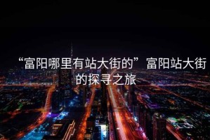 “富陽(yáng)哪里有站大街的”富陽(yáng)站大街的探尋之旅