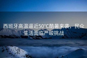 西班牙高溫逼近50℃酷暑來(lái)襲，民眾生活面臨嚴(yán)峻挑戰(zhàn)