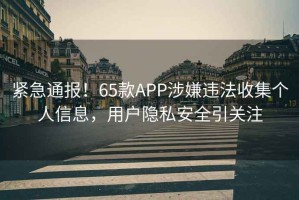 緊急通報！65款A(yù)PP涉嫌違法收集個人信息，用戶隱私安全引關(guān)注