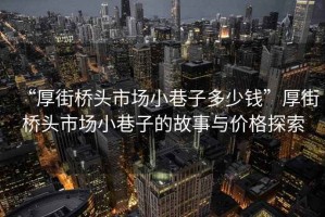 “厚街橋頭市場小巷子多少錢”厚街橋頭市場小巷子的故事與價格探索