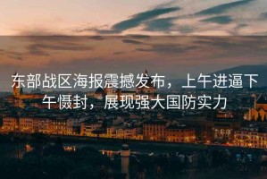 東部戰(zhàn)區(qū)海報(bào)震撼發(fā)布，上午進(jìn)逼下午懾封，展現(xiàn)強(qiáng)大國(guó)防實(shí)力