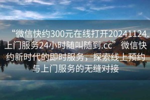 “微信快約300元在線打開(kāi)20241124.上門(mén)服務(wù)24小時(shí)隨叫隨到.cc”微信快約新時(shí)代的即時(shí)服務(wù)，探索線上預(yù)約與上門(mén)服務(wù)的無(wú)縫對(duì)接