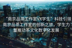 “南京品茶工作室VX學(xué)生”科技引領(lǐng)南京品茶工作室的創(chuàng)新之旅，學(xué)生力量推動茶文化數(shù)字化發(fā)展