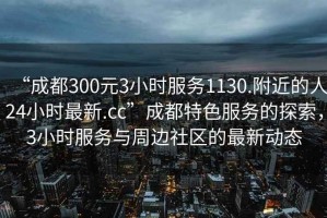 “成都300元3小時(shí)服務(wù)1130.附近的人24小時(shí)最新.cc”成都特色服務(wù)的探索，3小時(shí)服務(wù)與周邊社區(qū)的最新動(dòng)態(tài)