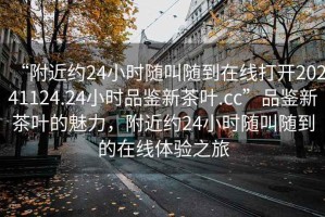 “附近約24小時(shí)隨叫隨到在線打開20241124.24小時(shí)品鑒新茶葉.cc”品鑒新茶葉的魅力，附近約24小時(shí)隨叫隨到的在線體驗(yàn)之旅