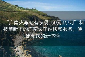 “廣南火車站有快餐150元3小時(shí)”科技革新下的廣南火車站快餐服務(wù)，便捷餐飲的新體驗(yàn)