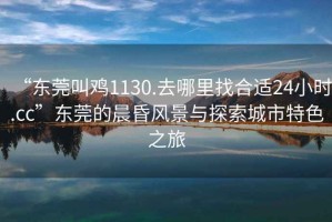 “東莞叫雞1130.去哪里找合適24小時.cc”東莞的晨昏風(fēng)景與探索城市特色之旅