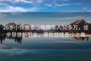 26歲小伙做泰山陪爬年入30多萬(wàn)，徒步導(dǎo)游新職業(yè)，帶你領(lǐng)略泰山之美