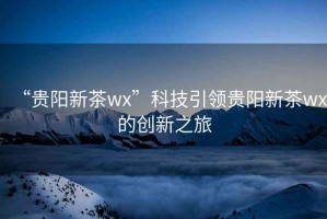 “貴陽新茶wx”科技引領(lǐng)貴陽新茶wx的創(chuàng)新之旅