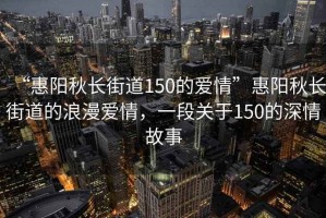 “惠陽(yáng)秋長(zhǎng)街道150的愛(ài)情”惠陽(yáng)秋長(zhǎng)街道的浪漫愛(ài)情，一段關(guān)于150的深情故事