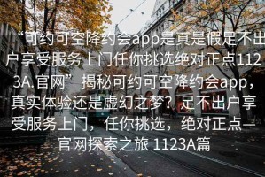 “可約可空降約會(huì)app是真是假足不出戶享受服務(wù)上門任你挑選絕對(duì)正點(diǎn)1123A.官網(wǎng)”揭秘可約可空降約會(huì)app，真實(shí)體驗(yàn)還是虛幻之夢？足不出戶享受服務(wù)上門，任你挑選，絕對(duì)正點(diǎn)—官網(wǎng)探索之旅 1123A篇