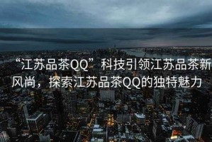 “江蘇品茶QQ”科技引領(lǐng)江蘇品茶新風(fēng)尚，探索江蘇品茶QQ的獨(dú)特魅力