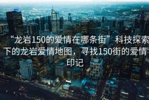 “龍巖150的愛(ài)情在哪條街”科技探索下的龍巖愛(ài)情地圖，尋找150街的愛(ài)情印記