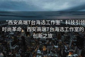 “西安高端T臺(tái)海選工作室”科技引領(lǐng)時(shí)尚革命，西安高端T臺(tái)海選工作室的創(chuàng)新之旅