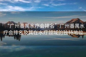 “廣州番禺水療會(huì)排名”廣州番禺水療會(huì)排名及其在水療領(lǐng)域的獨(dú)特地位
