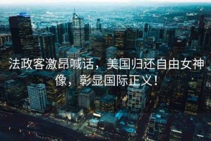 法政客激昂喊話，美國歸還自由女神像，彰顯國際正義！