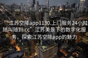 “江蘇空降app1130.上門服務(wù)24小時(shí)隨叫隨到.cc”江蘇美景下的數(shù)字化服務(wù)，探索江蘇空降app的魅力