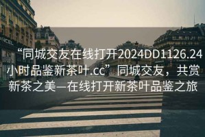 “同城交友在線打開2024DD1126.24小時品鑒新茶葉.cc”同城交友，共賞新茶之美—在線打開新茶葉品鑒之旅