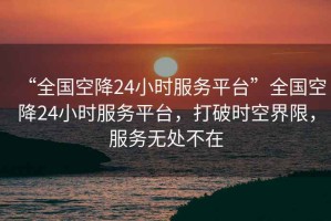 “全國空降24小時服務(wù)平臺”全國空降24小時服務(wù)平臺，打破時空界限，服務(wù)無處不在