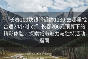 “長春200塊錢附近約1130.去哪里找合適24小時.cc”長春200元預(yù)算下的精彩體驗，探索城市魅力與獨特活動指南