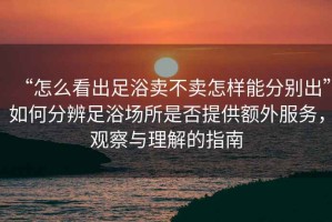 “怎么看出足浴賣不賣怎樣能分別出”如何分辨足浴場(chǎng)所是否提供額外服務(wù)，觀察與理解的指南