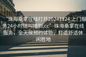 “珠海桑拿在線打開(kāi)20241124.上門服務(wù)24小時(shí)隨叫隨到.cc”珠海桑拿在線服務(wù)，全天候預(yù)約體驗(yàn)，打造舒適休閑勝地