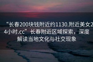“長春200塊錢附近約1130.附近美女24小時.cc”長春附近區(qū)域探索，深度解讀當(dāng)?shù)匚幕c社交現(xiàn)象